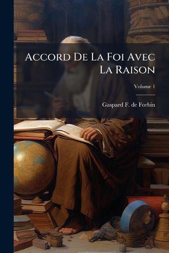 Cover image for Accord de La Foi Avec La Raison: Dans Le Mani Re de PR Senter Le Syst Me Physique Du Monde, & D'Expliquer Les Diff Rens Myst Res de La Religion, Volume 1