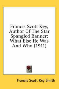 Cover image for Francis Scott Key, Author of the Star Spangled Banner: What Else He Was and Who (1911)