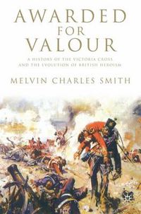 Cover image for Awarded for Valour: A History of the Victoria Cross and the Evolution of British Heroism