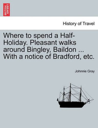 Cover image for Where to Spend a Half-Holiday. Pleasant Walks Around Bingley, Baildon ... with a Notice of Bradford, Etc.