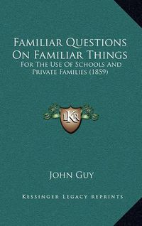 Cover image for Familiar Questions on Familiar Things: For the Use of Schools and Private Families (1859)