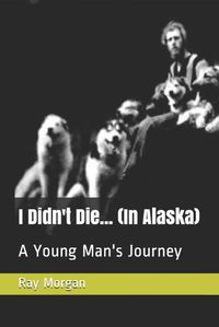 Cover image for I Didn't Die... (In Alaska): A Young Man's Journey