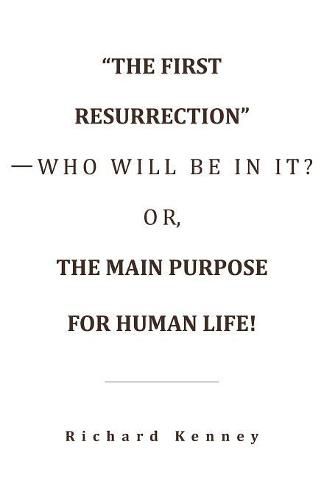 Cover image for The First Resurrection-Who Will Be in It? Or, the Main Purpose for Human Life!