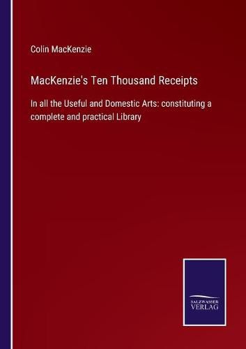 Cover image for MacKenzie's Ten Thousand Receipts: In all the Useful and Domestic Arts: constituting a complete and practical Library