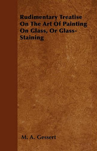 Cover image for Rudimentary Treatise On The Art Of Painting On Glass, Or Glass-Staining