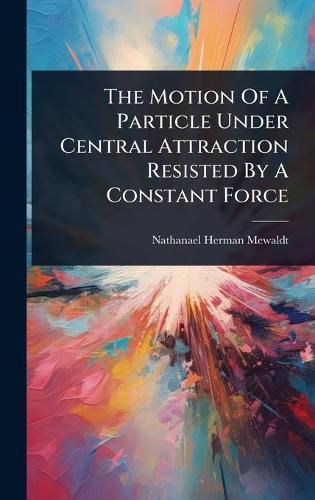 Cover image for The Motion Of A Particle Under Central Attraction Resisted By A Constant Force