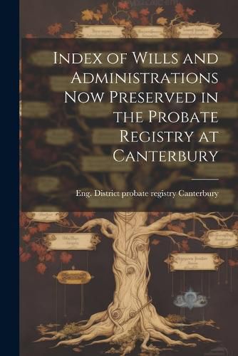 Cover image for Index of Wills and Administrations now Preserved in the Probate Registry at Canterbury