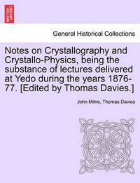 Cover image for Notes on Crystallography and Crystallo-Physics, Being the Substance of Lectures Delivered at Yedo During the Years 1876-77. [Edited by Thomas Davies.]