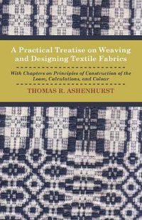 Cover image for A Practical Treatise on Weaving and Designing Textile Fabrics - With Chapters On Principles Of Construction Of The Loom, Calculations, And Colour