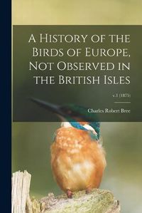 Cover image for A History of the Birds of Europe, Not Observed in the British Isles; v.1 (1875)