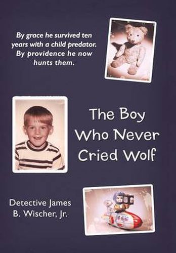 Cover image for The Boy Who Never Cried Wolf: By Grace He Survived Ten Years with a Child Predator. By Providence He Now Hunts Them