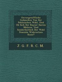 Cover image for Unvorgreiffliche Gedancken Von Der Pohlnischen Wahl, Und OB Sich Der Kayser Darein Meliren, Und Sonderheitlich Der Wahl Stanislai Widersetzen K Nne?