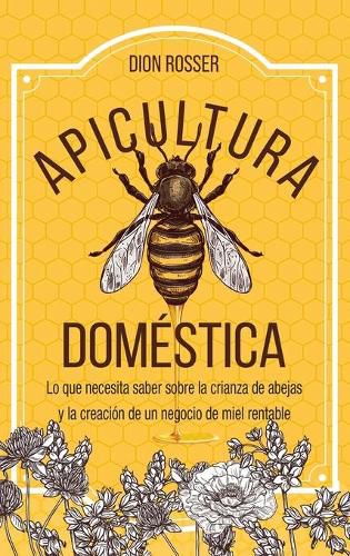 Apicultura domestica: Lo que necesita saber sobre la crianza de abejas y la creacion de un negocio de miel rentable