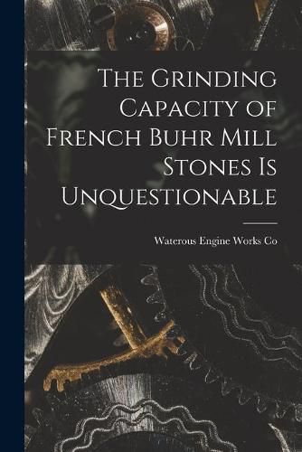 Cover image for The Grinding Capacity of French Buhr Mill Stones is Unquestionable [microform]