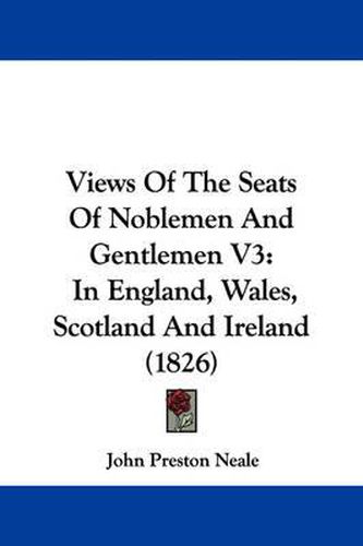 Cover image for Views of the Seats of Noblemen and Gentlemen V3: In England, Wales, Scotland and Ireland (1826)