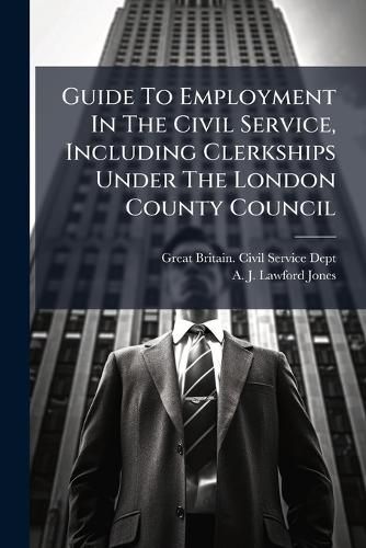 Cover image for Guide To Employment In The Civil Service, Including Clerkships Under The London County Council