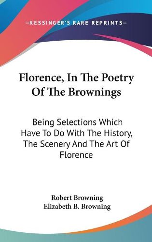 Cover image for Florence, in the Poetry of the Brownings: Being Selections Which Have to Do with the History, the Scenery and the Art of Florence