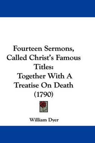 Cover image for Fourteen Sermons, Called Christ's Famous Titles: Together With A Treatise On Death (1790)