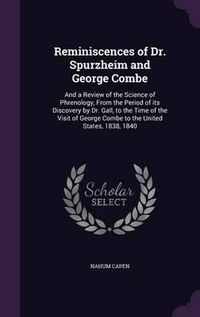 Cover image for Reminiscences of Dr. Spurzheim and George Combe: And a Review of the Science of Phrenology, from the Period of Its Discovery by Dr. Gall, to the Time of the Visit of George Combe to the United States, 1838, 1840