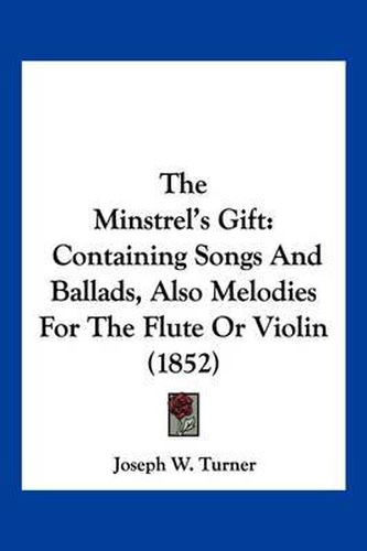 The Minstrel's Gift: Containing Songs and Ballads, Also Melodies for the Flute or Violin (1852)