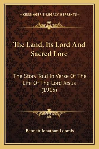 The Land, Its Lord and Sacred Lore: The Story Told in Verse of the Life of the Lord Jesus (1915)