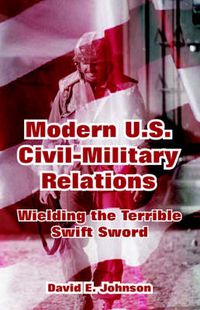 Cover image for Modern U.S. Civil-Military Relations: Wielding the Terrible Swift Sword