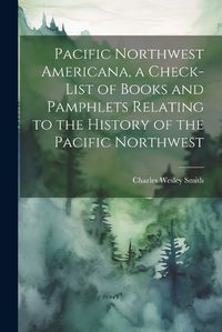 Cover image for Pacific Northwest Americana, a Check-list of Books and Pamphlets Relating to the History of the Pacific Northwest