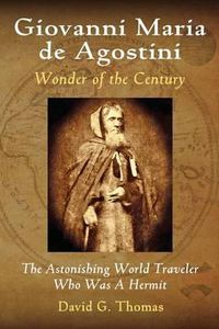 Cover image for Giovanni Maria de Agostini, Wonder of the Century: The Astonishing World Traveler Who Was A Hermit