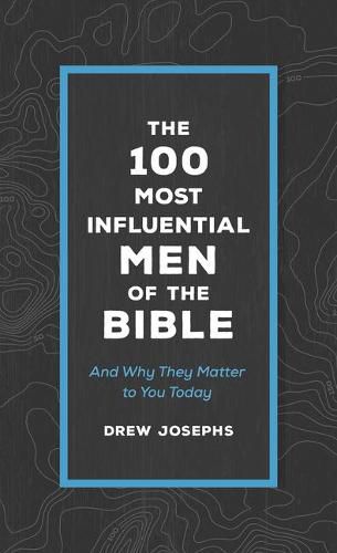 The 100 Most Influential Men of the Bible: And Why They Matter to You Today