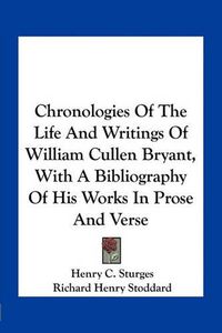 Cover image for Chronologies of the Life and Writings of William Cullen Bryant, with a Bibliography of His Works in Prose and Verse