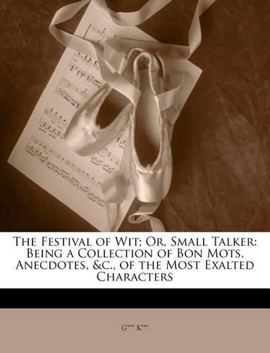 Cover image for The Festival of Wit; Or, Small Talker: Being a Collection of Bon Mots, Anecdotes, &C., of the Most Exalted Characters