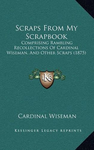 Cover image for Scraps from My Scrapbook: Comprising Rambling Recollections of Cardinal Wiseman, and Other Scraps (1875)