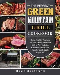 Cover image for The Perfect Green Mountain Grill Cookbook: Easy, Healthy Recipes for Your Green Mountain Grill to Air Fry, Bake, Rotisserie, Dehydrate, Toast, Roast, Broil, Bagel, ETC