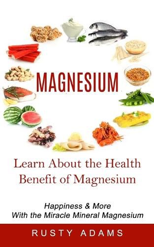 Cover image for Magnesium: Learn About the Health Benefit of Magnesium (Happiness & More With the Miracle Mineral Magnesium)