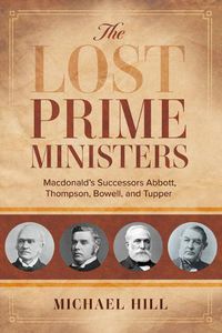 Cover image for The Lost Prime Ministers: Macdonald's Successors Abbott, Thompson, Bowell, and Tupper