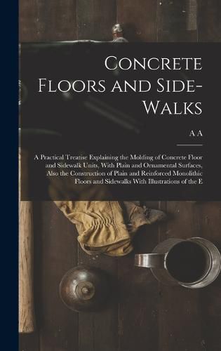 Cover image for Concrete Floors and Side-walks; a Practical Treatise Explaining the Molding of Concrete Floor and Sidewalk Units, With Plain and Ornamental Surfaces, Also the Construction of Plain and Reinforced Monolithic Floors and Sidewalks With Illustrations of the E