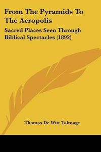 Cover image for From the Pyramids to the Acropolis: Sacred Places Seen Through Biblical Spectacles (1892)