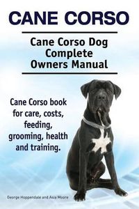 Cover image for Cane Corso. Cane Corso Dog Complete Owners Manual. Cane Corso book for care, costs, feeding, grooming, health and training.