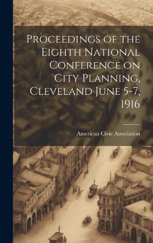 Cover image for Proceedings of the Eighth National Conference on City Planning, Cleveland June 5-7, 1916