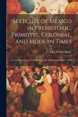 Cover image for Sketches of Mexico in Prehistoric, Primitive, Colonial, and Modern Times