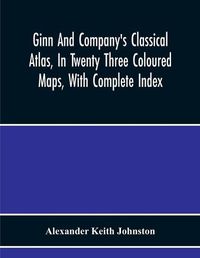 Cover image for Ginn And Company'S Classical Atlas, In Twenty Three Coloured Maps, With Complete Index