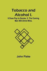 Cover image for Tobacco and Alcohol I. It Does Pay to Smoke. II. The Coming Man Will Drink Wine.