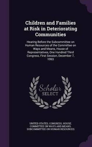 Cover image for Children and Families at Risk in Deteriorating Communities: Hearing Before the Subcommittee on Human Resources of the Committee on Ways and Means, House of Representatives, One Hundred Third Congress, First Session, December 7, 1993