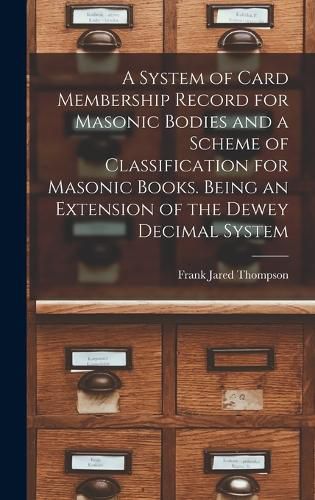 Cover image for A System of Card Membership Record for Masonic Bodies and a Scheme of Classification for Masonic Books. Being an Extension of the Dewey Decimal System