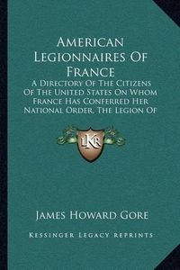 Cover image for American Legionnaires of France: A Directory of the Citizens of the United States on Whom France Has Conferred Her National Order, the Legion of Honor (1920)