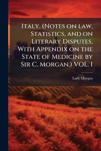 Cover image for Italy. (Notes on Law, Statistics, and on Literary Disputes, with Appendix on the State of Medicine by Sir C. Morgan.) Vol. I - Scholar's Choice Edition