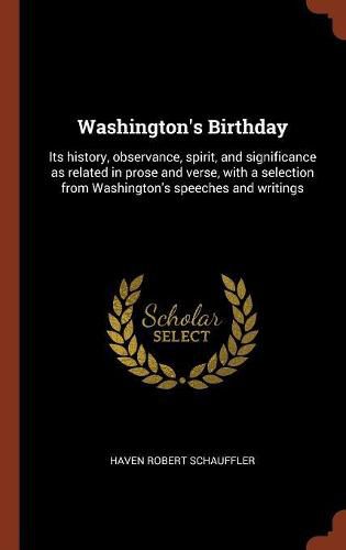 Washington's Birthday: Its History, Observance, Spirit, and Significance as Related in Prose and Verse, with a Selection from Washington's Speeches and Writings