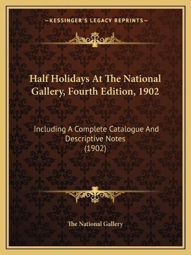 Cover image for Half Holidays at the National Gallery, Fourth Edition, 1902: Including a Complete Catalogue and Descriptive Notes (1902)