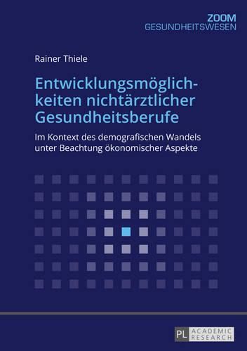 Entwicklungsmoeglichkeiten Nichtaerztlicher Gesundheitsberufe: Im Kontext Des Demografischen Wandels Unter Beachtung Oekonomischer Aspekte