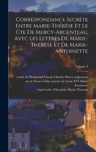 Cover image for Correspondance secrete entre Marie-Therese et le cte de Mercy-Argenteau. Avec les lettres de Marie-Therese et de Marie-Antoinette; Volume 3